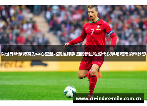 以世界杯蒙特雷为中心重塑北美足球版图的新征程时代叙事与城市荣耀梦想 以世界杯蒙特雷为中心重塑北美足球版图的新征程时代叙事与城市荣耀梦想