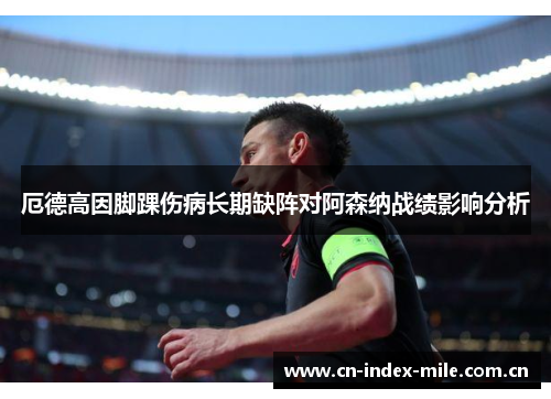厄德高因脚踝伤病长期缺阵对阿森纳战绩影响分析 厄德高因脚踝伤病长期缺阵对阿森纳战绩影响分析