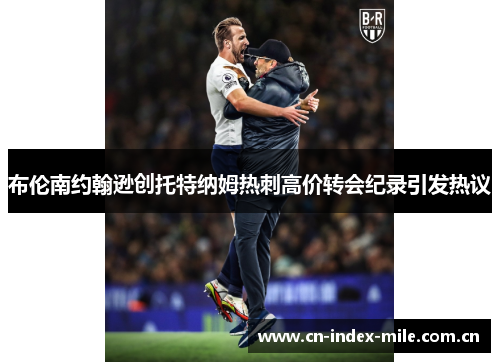 布伦南约翰逊创托特纳姆热刺高价转会纪录引发热议 布伦南约翰逊创托特纳姆热刺高价转会纪录引发热议