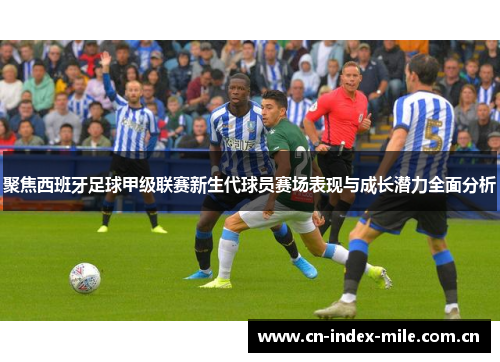 聚焦西班牙足球甲级联赛新生代球员赛场表现与成长潜力全面分析